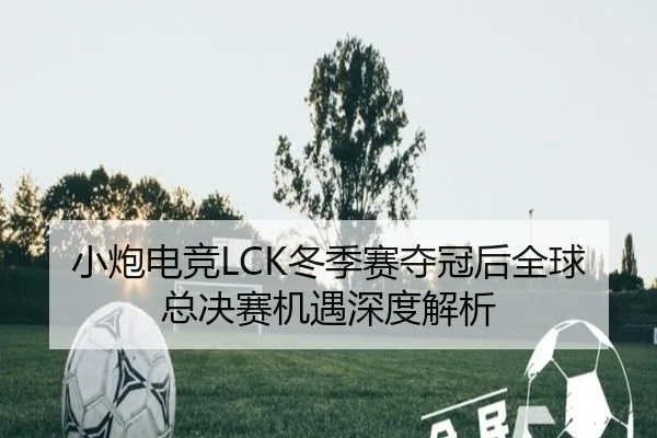 小炮电竞LCK冬季赛夺冠后全球总决赛机遇深度解析